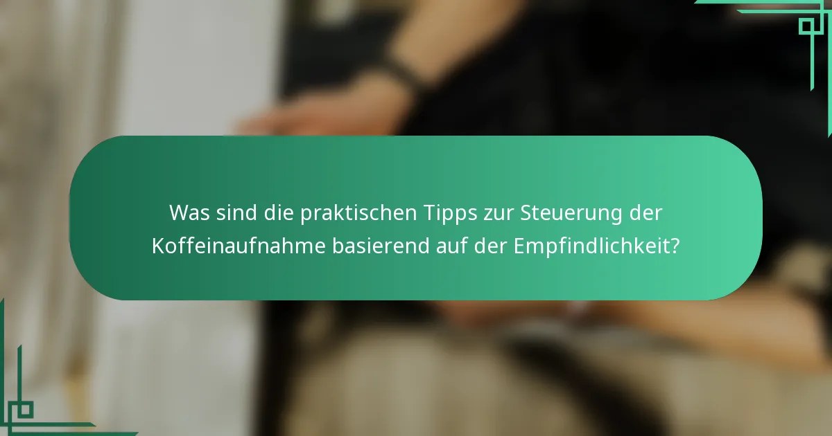 Was sind die praktischen Tipps zur Steuerung der Koffeinaufnahme basierend auf der Empfindlichkeit?