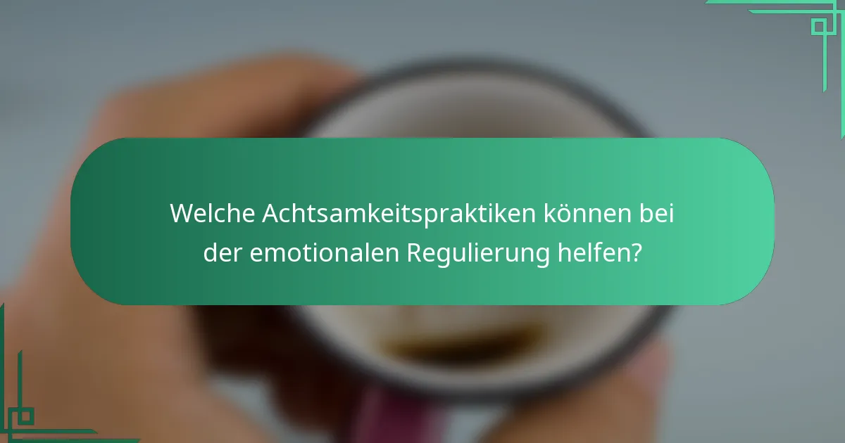 Welche Achtsamkeitspraktiken können bei der emotionalen Regulierung helfen?