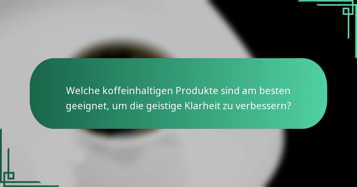 Welche koffeinhaltigen Produkte sind am besten geeignet, um die geistige Klarheit zu verbessern?