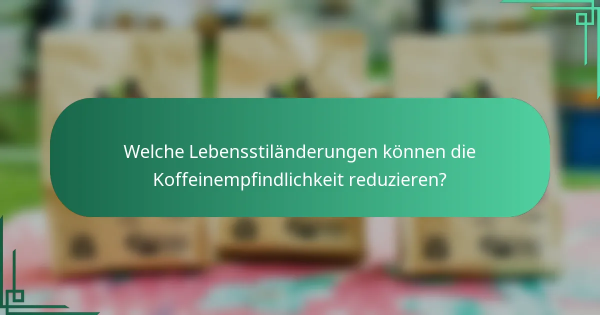 Welche Lebensstiländerungen können die Koffeinempfindlichkeit reduzieren?