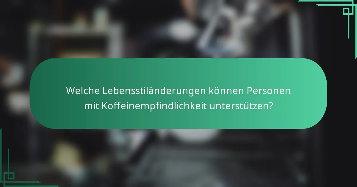 Welche Lebensstiländerungen können Personen mit Koffeinempfindlichkeit unterstützen?