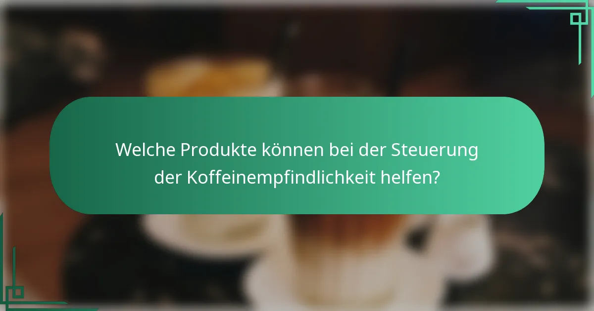 Welche Produkte können bei der Steuerung der Koffeinempfindlichkeit helfen?