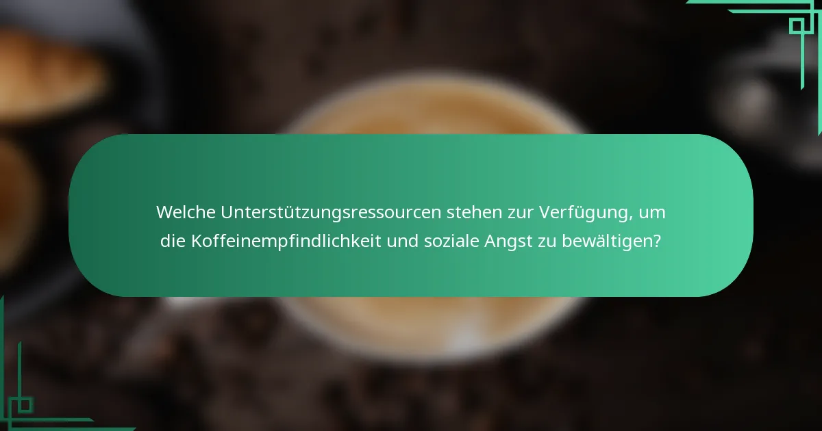 Welche Unterstützungsressourcen stehen zur Verfügung, um die Koffeinempfindlichkeit und soziale Angst zu bewältigen?