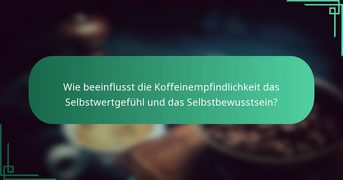 Wie beeinflusst die Koffeinempfindlichkeit das Selbstwertgefühl und das Selbstbewusstsein?