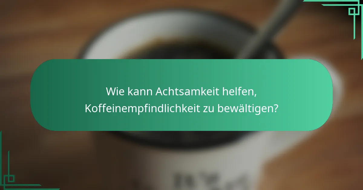 Wie kann Achtsamkeit helfen, Koffeinempfindlichkeit zu bewältigen?