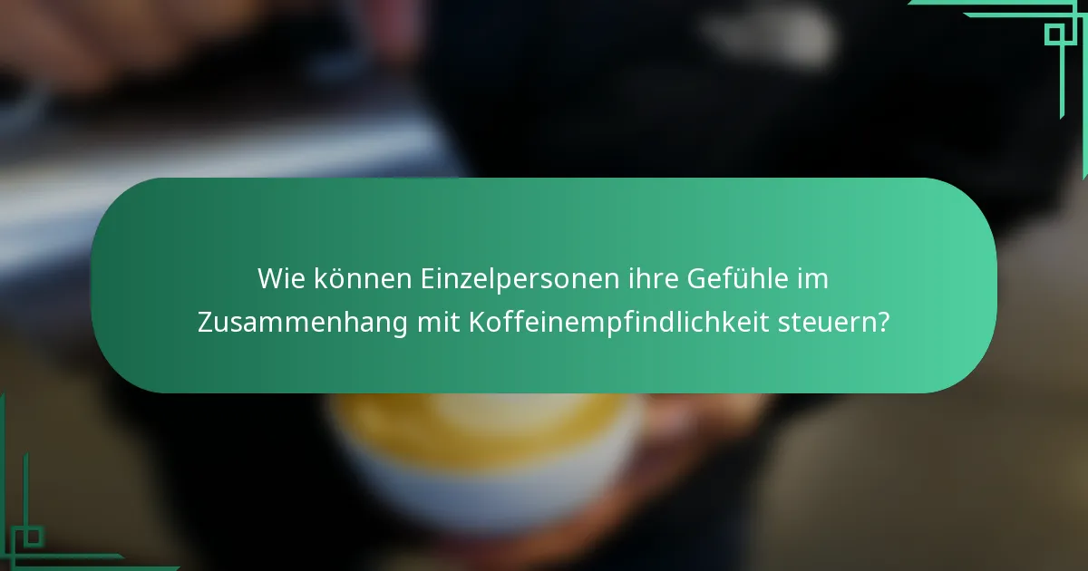 Wie können Einzelpersonen ihre Gefühle im Zusammenhang mit Koffeinempfindlichkeit steuern?
