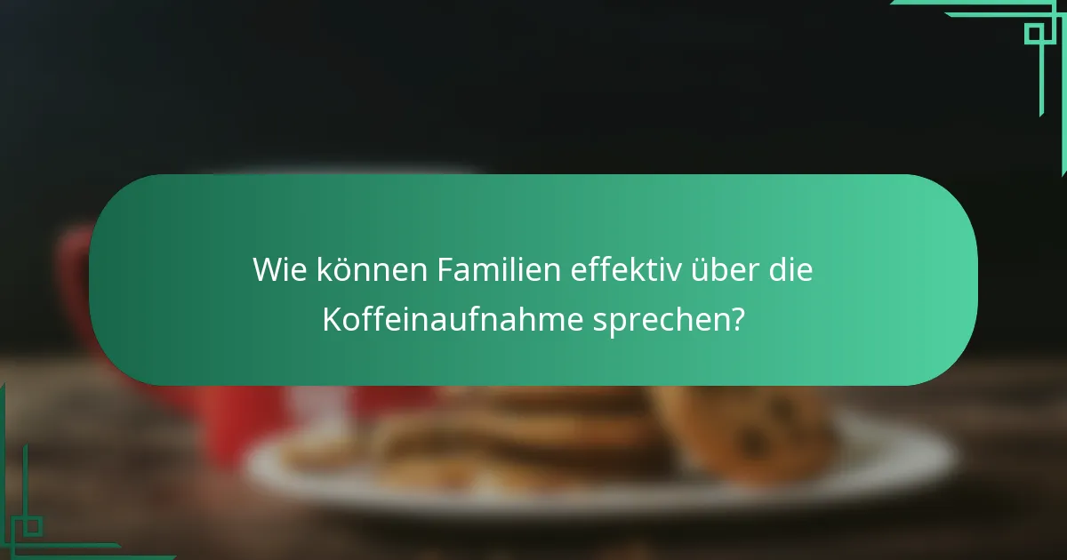 Wie können Familien effektiv über die Koffeinaufnahme sprechen?