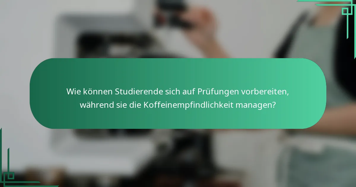 Wie können Studierende sich auf Prüfungen vorbereiten, während sie die Koffeinempfindlichkeit managen?